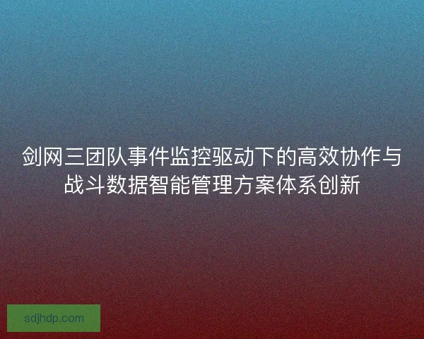 剑网三团队事件监控驱动下的高效协作与战斗数据智能管理方案体系创新