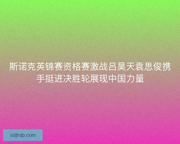斯诺克英锦赛资格赛激战吕昊天袁思俊携手挺进决胜轮展现中国力量