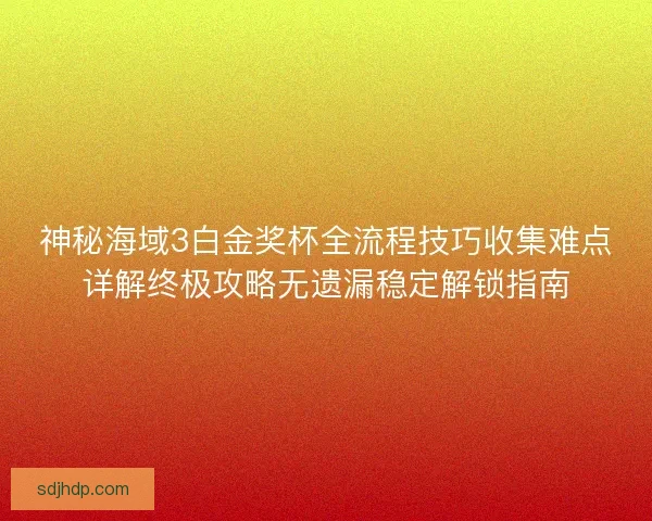神秘海域3白金奖杯全流程技巧收集难点详解终极攻略无遗漏稳定解锁指南