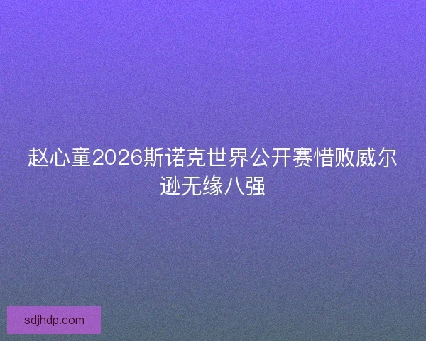 赵心童2026斯诺克世界公开赛惜败威尔逊无缘八强