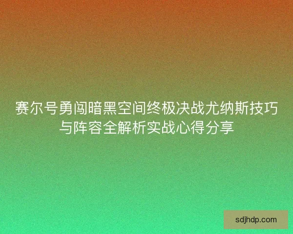 赛尔号勇闯暗黑空间终极决战尤纳斯技巧与阵容全解析实战心得分享