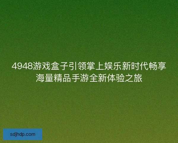 4948游戏盒子引领掌上娱乐新时代畅享海量精品手游全新体验之旅