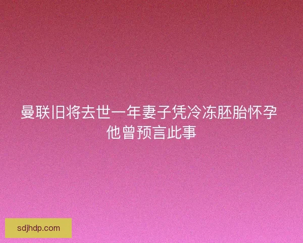 曼联旧将去世一年妻子凭冷冻胚胎怀孕 他曾预言此事