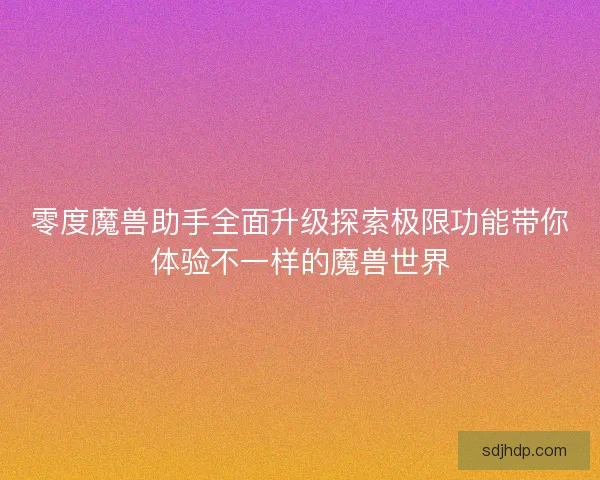 零度魔兽助手全面升级探索极限功能带你体验不一样的魔兽世界